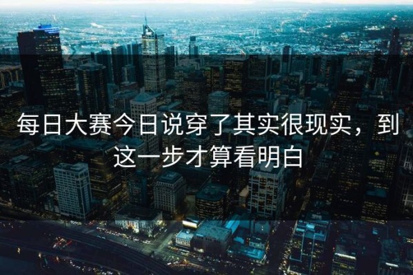 每日大赛今日说穿了其实很现实，到这一步才算看明白