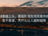 越看越上头，蘑菇影视在线观看到底靠不靠谱，凭什么让人越刷越晚