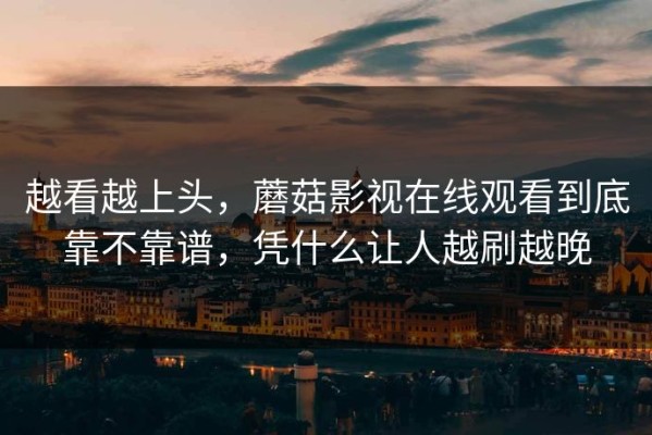 越看越上头，蘑菇影视在线观看到底靠不靠谱，凭什么让人越刷越晚
