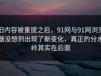 旧内容被重提之后，91网与91网浏览器没想到出现了新变化，真正的分水岭其实在后面