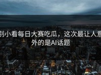 别小看每日大赛吃瓜，这次最让人意外的是AI话题