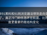 新91黑料和91网浏览器没想到走向变了，真正冷门的信息不在前面，比热度更重要的是结构变化