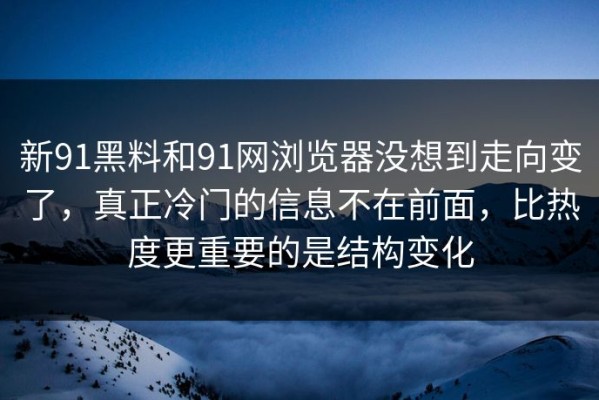 新91黑料和91网浏览器没想到走向变了，真正冷门的信息不在前面，比热度更重要的是结构变化