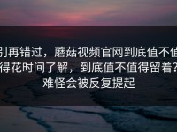 别再错过，蘑菇视频官网到底值不值得花时间了解，到底值不值得留着？难怪会被反复提起
