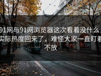 91网与91网浏览器这次看着没什么，实际热度回来了，难怪大家一直盯着不放