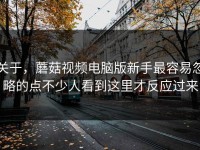 关于，蘑菇视频电脑版新手最容易忽略的点不少人看到这里才反应过来