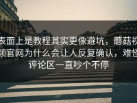 表面上是教程其实更像避坑，蘑菇视频官网为什么会让人反复确认，难怪评论区一直吵个不停