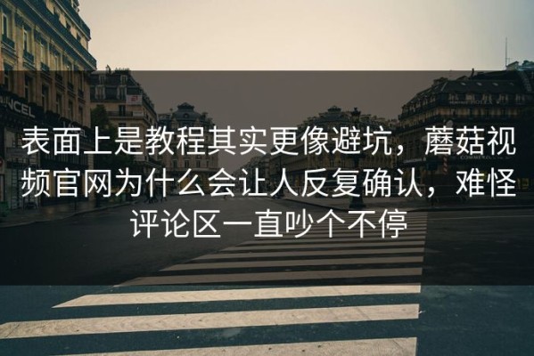 表面上是教程其实更像避坑，蘑菇视频官网为什么会让人反复确认，难怪评论区一直吵个不停