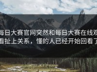 每日大赛官网突然和每日大赛在线观看扯上关系，懂的人已经开始回看了