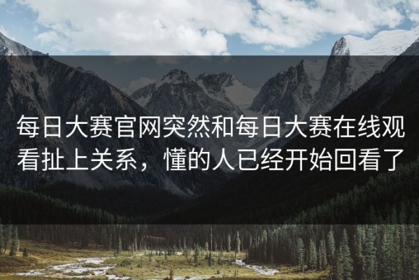 每日大赛官网突然和每日大赛在线观看扯上关系，懂的人已经开始回看了