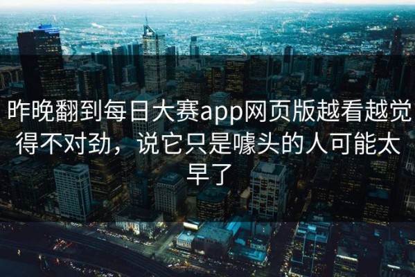 昨晚翻到每日大赛app网页版越看越觉得不对劲，说它只是噱头的人可能太早了