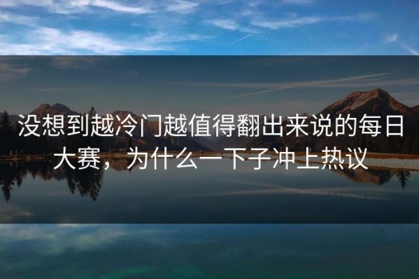 没想到越冷门越值得翻出来说的每日大赛，为什么一下子冲上热议