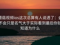 蘑菇视频ios这次总算有人说透了：会不会只是名气大于实际看到最后你就知道为什么