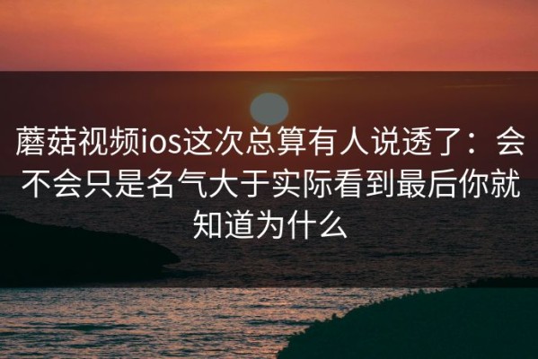 蘑菇视频ios这次总算有人说透了：会不会只是名气大于实际看到最后你就知道为什么