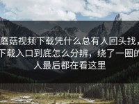 蘑菇视频下载凭什么总有人回头找，下载入口到底怎么分辨，绕了一圈的人最后都在看这里