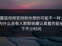 蘑菇视频官网和你想的可能不一样：为什么会有人默默收藏认真看完能省下不少时间