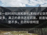 这一段时间91网和新91黑料讨论突然变多，真正的悬念还在后面，前面铺垫不多，后劲却很明显