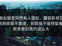 朋友圈里突然有人提起，蘑菇影视官网到底靠不靠谱，到底值不值得留着，原来差别真的这么大