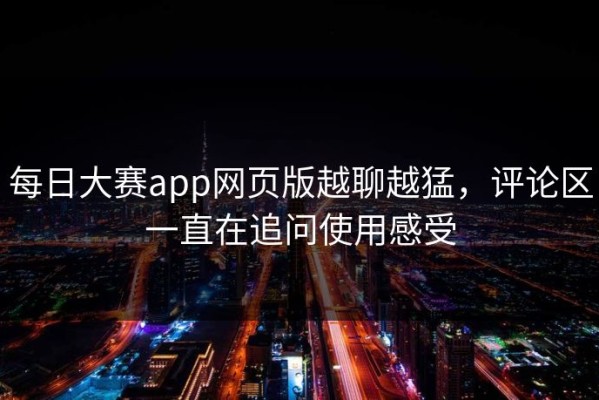 每日大赛app网页版越聊越猛，评论区一直在追问使用感受