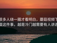 很多人绕一圈才看明白，蘑菇视频下载这件事，越是冷门越需要有人讲透