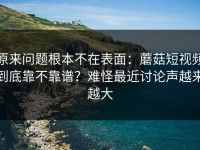 原来问题根本不在表面：蘑菇短视频到底靠不靠谱？难怪最近讨论声越来越大