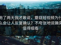 用了两天我才敢说，蘑菇短视频为什么会让人反复确认？不夸张地说确实值得细看
