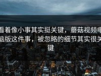 看着像小事其实挺关键，蘑菇视频电脑版这件事，被忽略的细节其实很关键