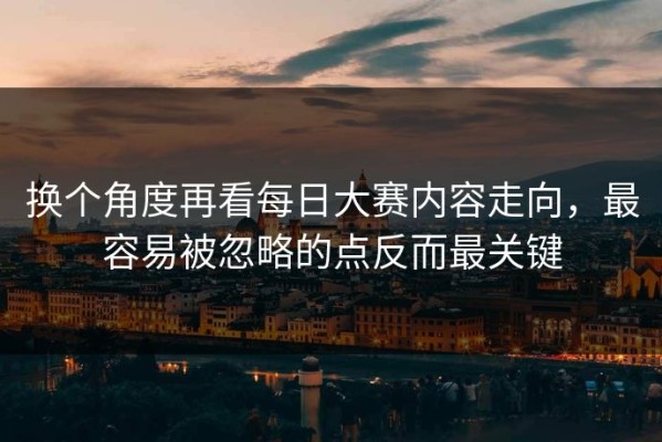 换个角度再看每日大赛内容走向，最容易被忽略的点反而最关键