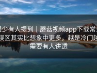 很少有人提到｜蘑菇视频app下载常见误区其实比想象中更多，越是冷门越需要有人讲透