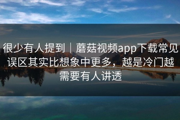 很少有人提到｜蘑菇视频app下载常见误区其实比想象中更多，越是冷门越需要有人讲透