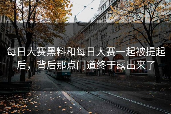 每日大赛黑料和每日大赛一起被提起后，背后那点门道终于露出来了