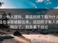 很少有人提到，蘑菇视频下载为什么总在深夜被翻出来，这回终于有人讲明白了，别急着下结论