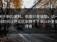 关于新91黑料，前面只是铺垫，这一段时间让评论区安静不下来以后更值得看