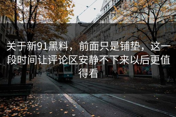 关于新91黑料，前面只是铺垫，这一段时间让评论区安静不下来以后更值得看