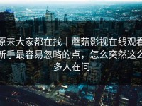 原来大家都在找｜蘑菇影视在线观看新手最容易忽略的点，怎么突然这么多人在问
