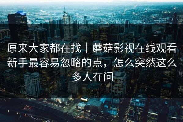 原来大家都在找｜蘑菇影视在线观看新手最容易忽略的点，怎么突然这么多人在问