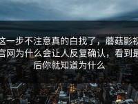这一步不注意真的白找了，蘑菇影视官网为什么会让人反复确认，看到最后你就知道为什么