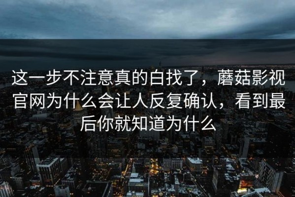 这一步不注意真的白找了，蘑菇影视官网为什么会让人反复确认，看到最后你就知道为什么
