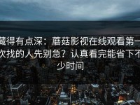 藏得有点深：蘑菇影视在线观看第一次找的人先别急？认真看完能省下不少时间