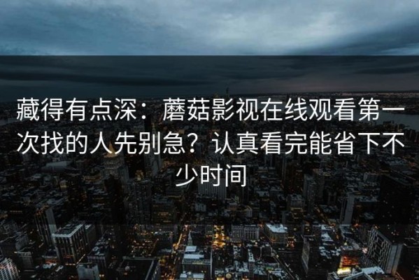 藏得有点深：蘑菇影视在线观看第一次找的人先别急？认真看完能省下不少时间