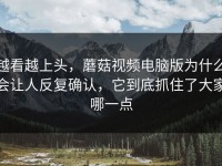 越看越上头，蘑菇视频电脑版为什么会让人反复确认，它到底抓住了大家哪一点