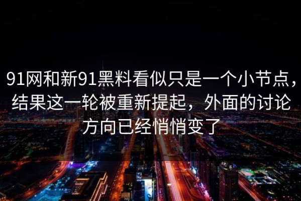 91网和新91黑料看似只是一个小节点，结果这一轮被重新提起，外面的讨论方向已经悄悄变了