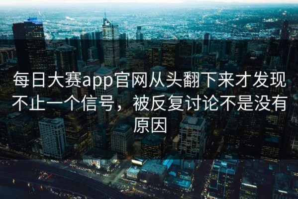 每日大赛app官网从头翻下来才发现不止一个信号，被反复讨论不是没有原因