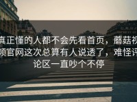 真正懂的人都不会先看首页，蘑菇视频官网这次总算有人说透了，难怪评论区一直吵个不停