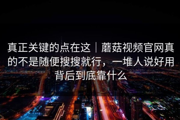真正关键的点在这｜蘑菇视频官网真的不是随便搜搜就行，一堆人说好用背后到底靠什么