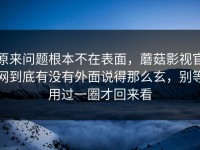 原来问题根本不在表面，蘑菇影视官网到底有没有外面说得那么玄，别等用过一圈才回来看