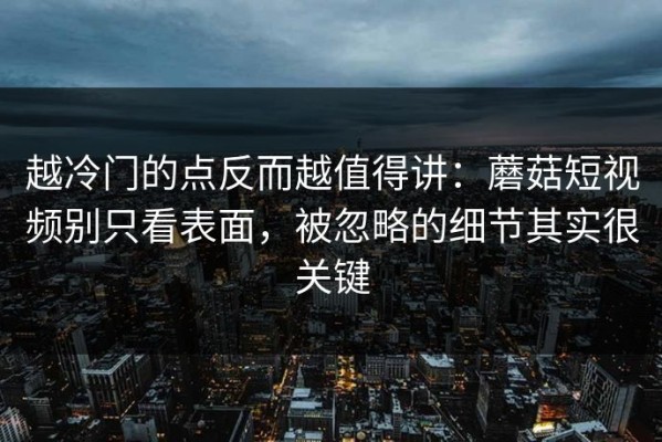 越冷门的点反而越值得讲：蘑菇短视频别只看表面，被忽略的细节其实很关键