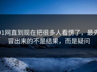 91网直到现在把很多人看愣了，最先冒出来的不是结果，而是疑问
