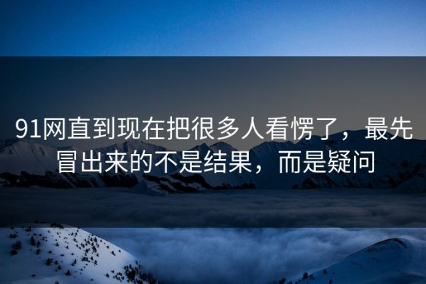 91网直到现在把很多人看愣了，最先冒出来的不是结果，而是疑问