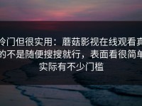 冷门但很实用：蘑菇影视在线观看真的不是随便搜搜就行，表面看很简单实际有不少门槛